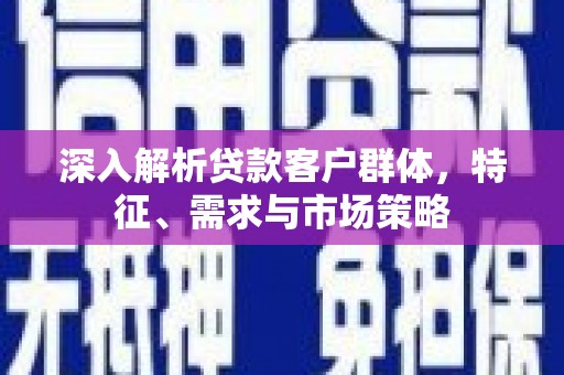 电白深入解析贷款客户群体，特征、需求与市场策略