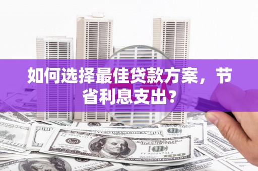 电白如何选择最佳贷款方案，节省利息支出？