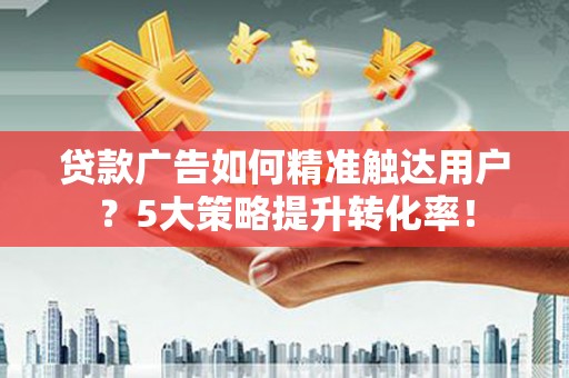 电白贷款广告如何精准触达用户？5大策略提升转化率！