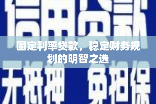 电白固定利率贷款，稳定财务规划的明智之选