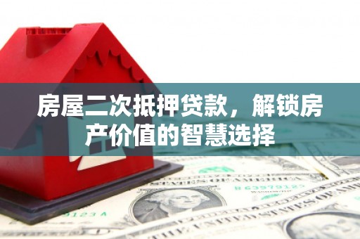 电白房屋二次抵押贷款，解锁房产价值的智慧选择