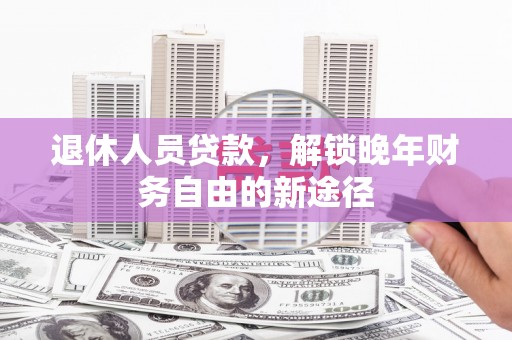 电白退休人员贷款，解锁晚年财务自由的新途径