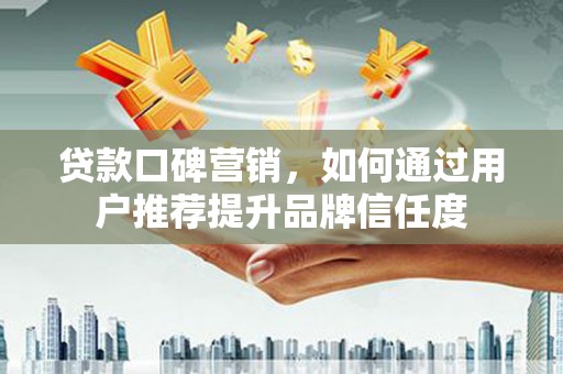 电白贷款口碑营销，如何通过用户推荐提升品牌信任度