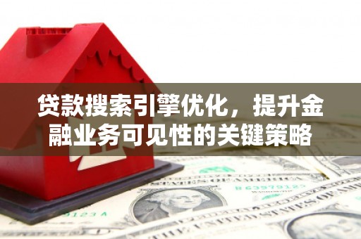 电白贷款搜索引擎优化，提升金融业务可见性的关键策略