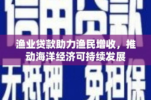 电白渔业贷款助力渔民增收，推动海洋经济可持续发展