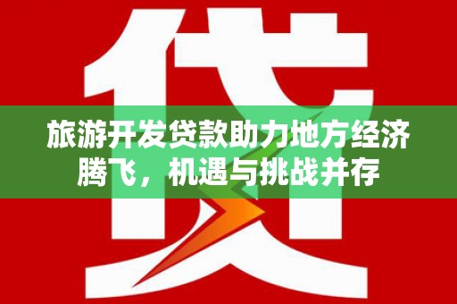 电白旅游开发贷款助力地方经济腾飞，机遇与挑战并存