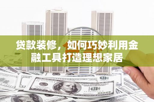 电白贷款装修，如何巧妙利用金融工具打造理想家居
