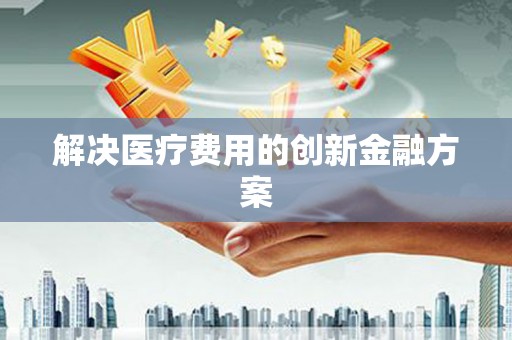 电白解决医疗费用的创新金融方案