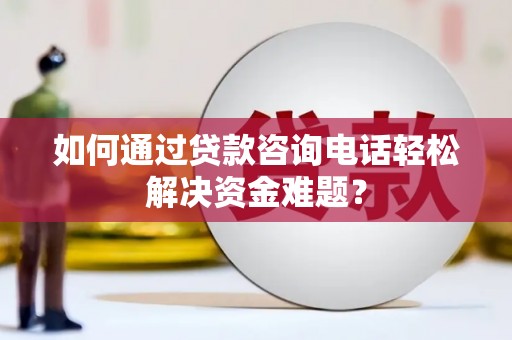电白如何通过贷款咨询电话轻松解决资金难题？