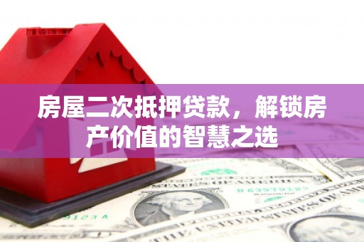 电白房屋二次抵押贷款，解锁房产价值的智慧之选