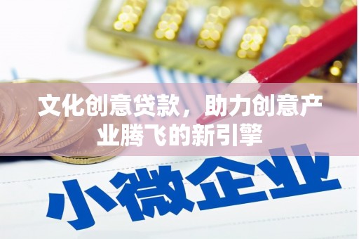 电白文化创意贷款，助力创意产业腾飞的新引擎