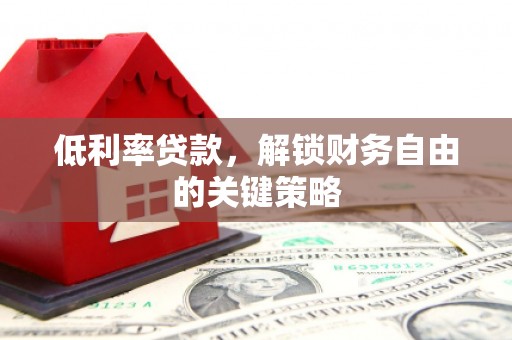 电白低利率贷款，解锁财务自由的关键策略
