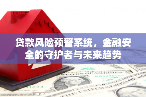 电白贷款风险预警系统，金融安全的守护者与未来趋势