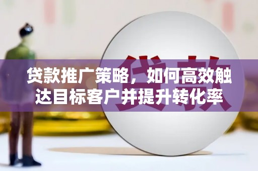 电白贷款推广策略，如何高效触达目标客户并提升转化率