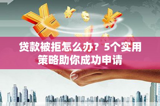 电白贷款被拒怎么办？5个实用策略助你成功申请