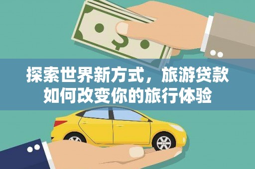 电白探索世界新方式，旅游贷款如何改变你的旅行体验