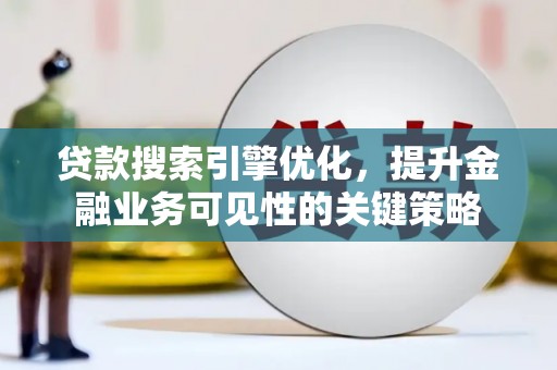 电白贷款搜索引擎优化，提升金融业务可见性的关键策略