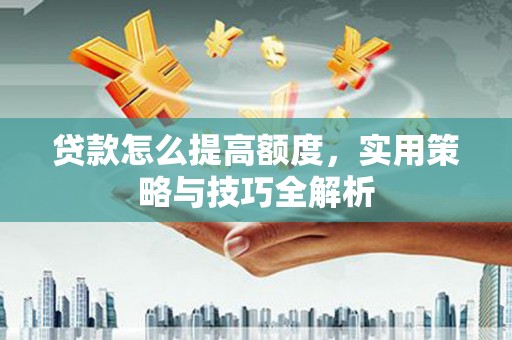 电白贷款怎么提高额度，实用策略与技巧全解析