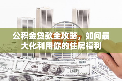 电白公积金贷款全攻略，如何最大化利用你的住房福利