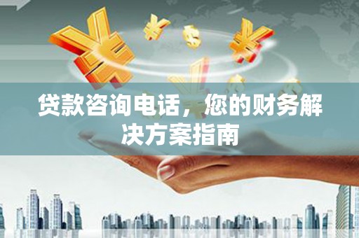 电白贷款咨询电话，您的财务解决方案指南