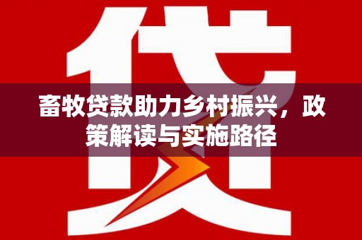 电白畜牧贷款助力乡村振兴，政策解读与实施路径