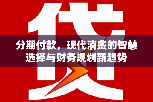 电白分期付款，现代消费的智慧选择与财务规划新趋势