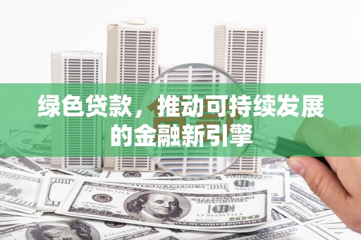 电白绿色贷款，推动可持续发展的金融新引擎