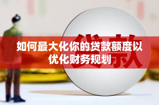 电白如何最大化你的贷款额度以优化财务规划