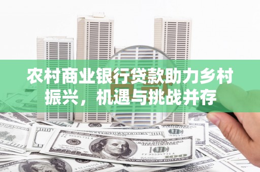 电白农村商业银行贷款助力乡村振兴，机遇与挑战并存