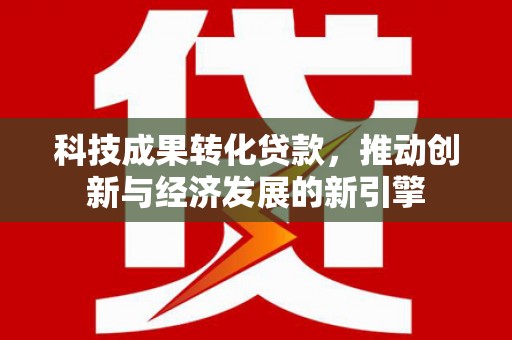 电白科技成果转化贷款，推动创新与经济发展的新引擎