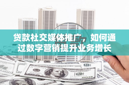 电白贷款社交媒体推广，如何通过数字营销提升业务增长