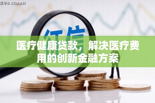 电白医疗健康贷款，解决医疗费用的创新金融方案