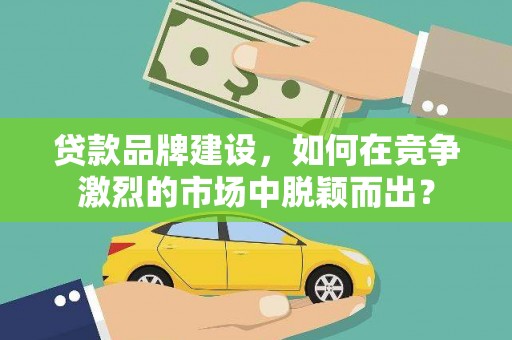 电白贷款品牌建设，如何在竞争激烈的市场中脱颖而出？