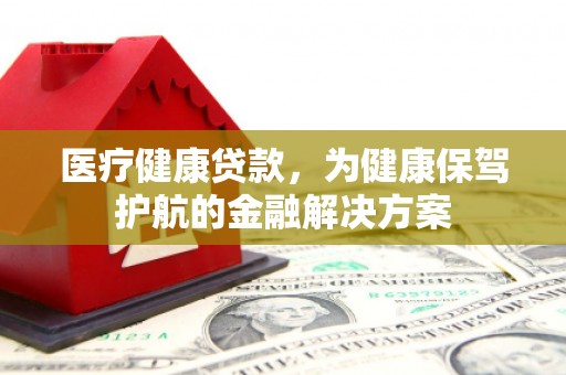 电白医疗健康贷款，为健康保驾护航的金融解决方案