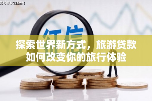 电白探索世界新方式，旅游贷款如何改变你的旅行体验